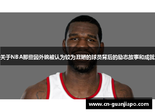 关于NBA那些因外貌被认为较为丑陋的球员背后的励志故事和成就