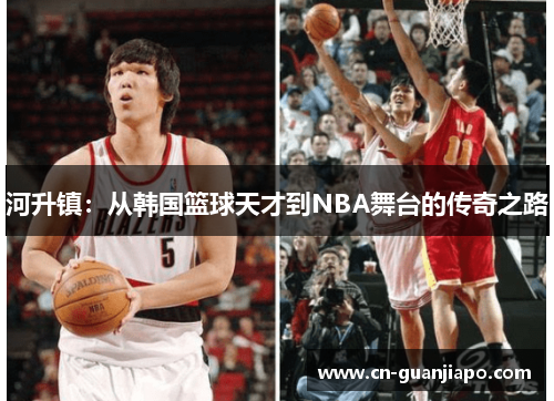 河升镇：从韩国篮球天才到NBA舞台的传奇之路