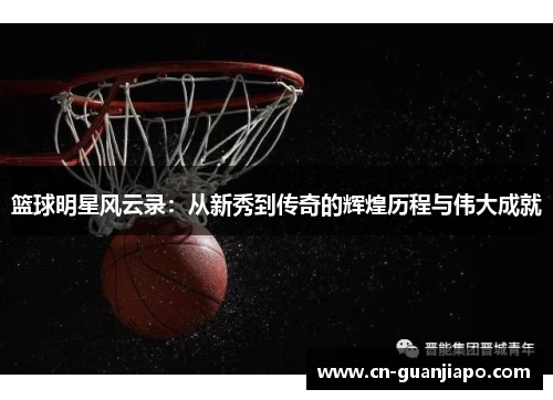 篮球明星风云录：从新秀到传奇的辉煌历程与伟大成就